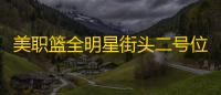 美职篮全明星街头二号位选人指南 三大神射实战解析
